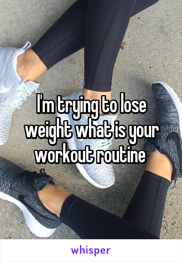 I'm trying to lose weight what is your workout routine 