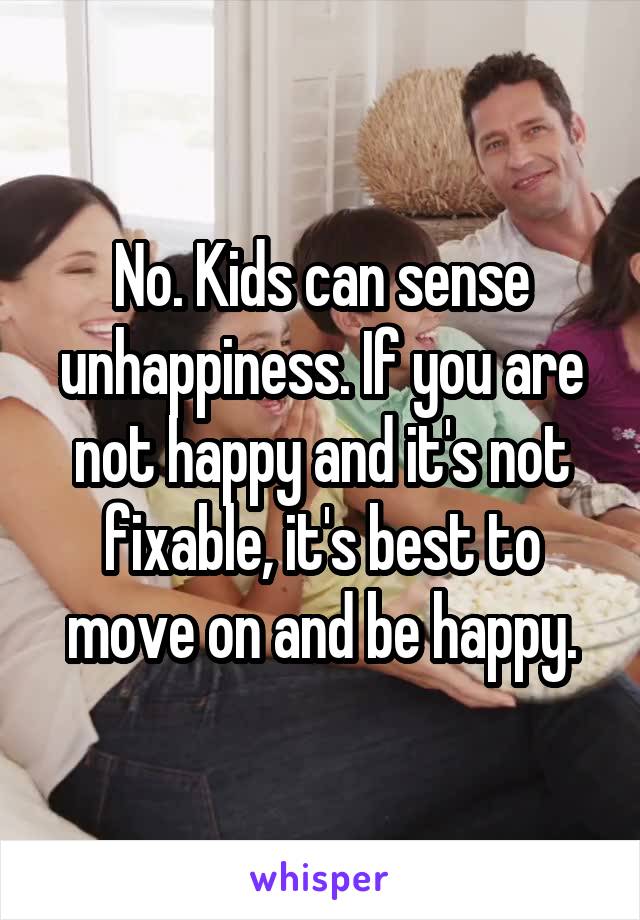 No. Kids can sense unhappiness. If you are not happy and it's not fixable, it's best to move on and be happy.