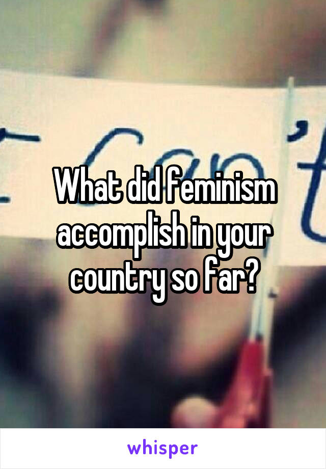 What did feminism accomplish in your country so far?