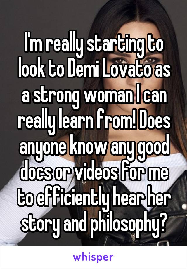 I'm really starting to look to Demi Lovato as a strong woman I can really learn from! Does anyone know any good docs or videos for me to efficiently hear her story and philosophy?