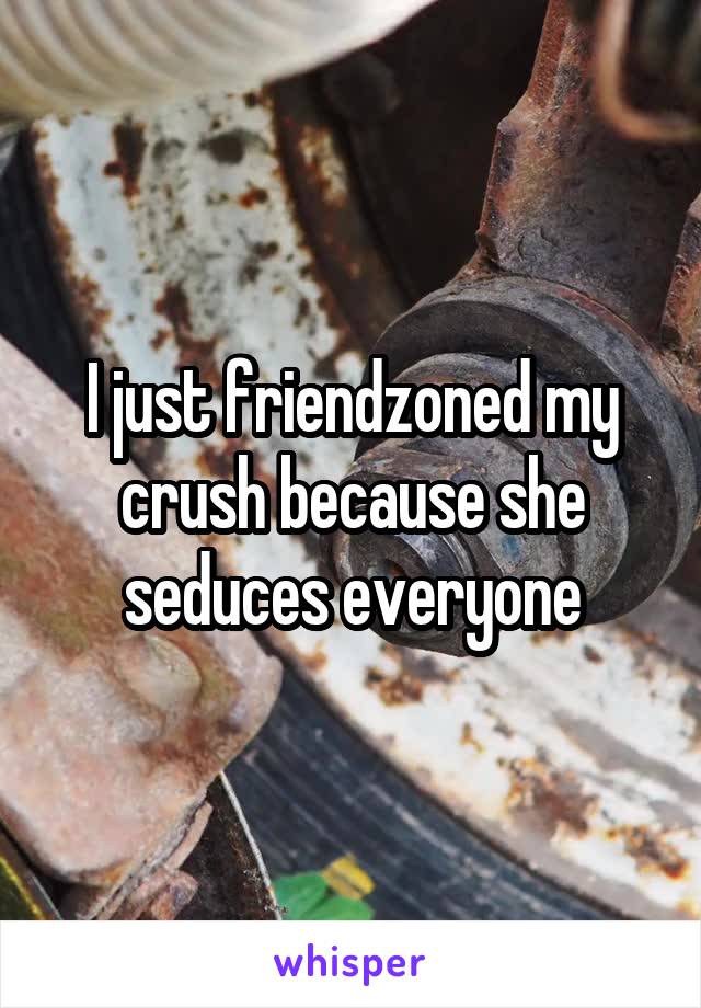 I just friendzoned my crush because she seduces everyone