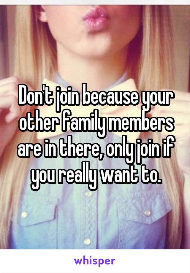 Don't join because your other family members are in there, only join if you really want to.