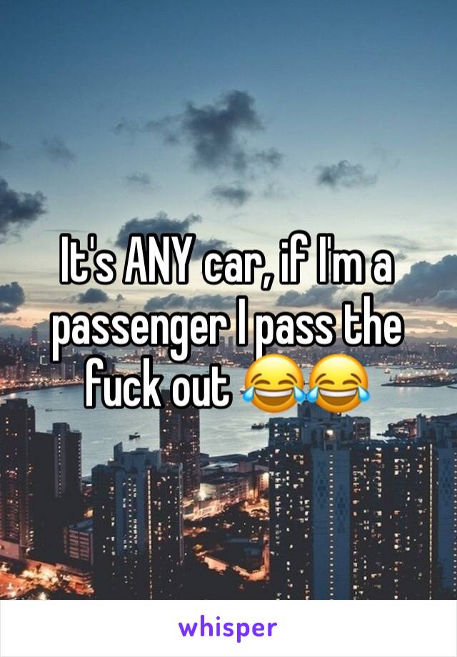 It's ANY car, if I'm a passenger I pass the fuck out 😂😂