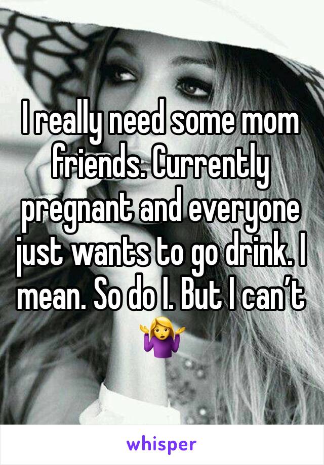 I really need some mom friends. Currently pregnant and everyone just wants to go drink. I mean. So do I. But I can’t 🤷‍♀️