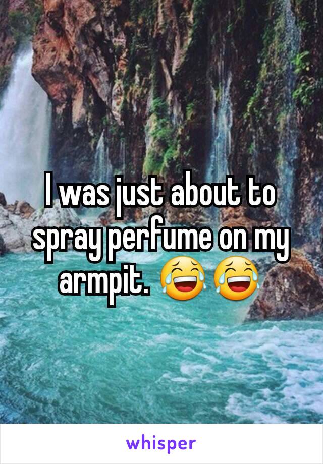 I was just about to spray perfume on my armpit. 😂😂