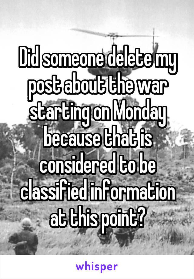 Did someone delete my post about the war starting on Monday because that is considered to be classified information at this point?