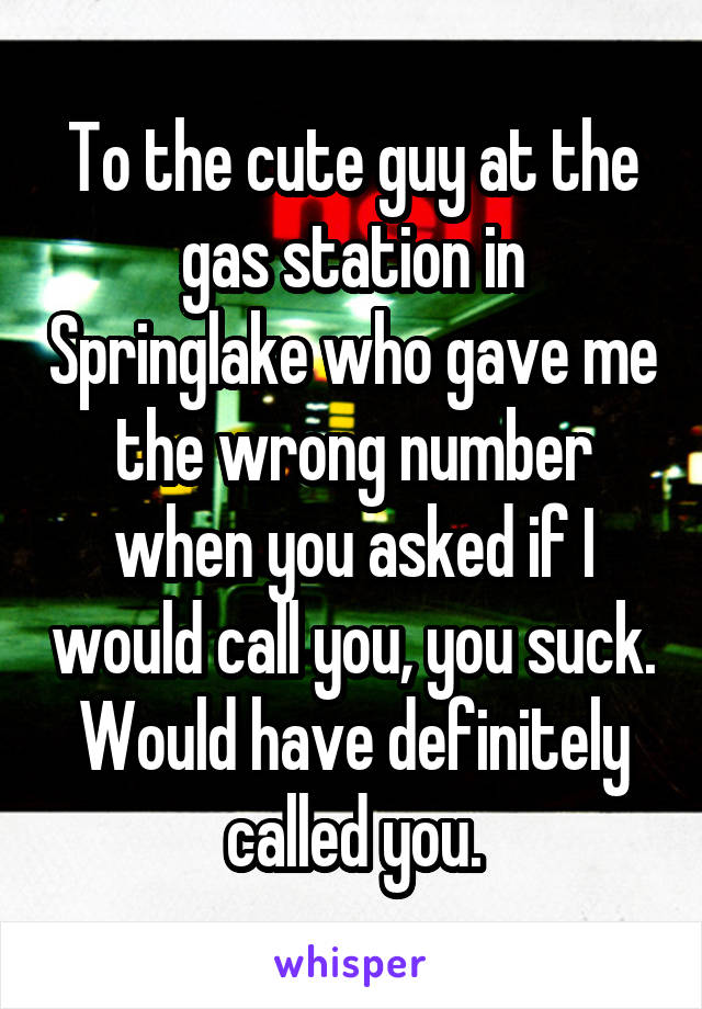 To the cute guy at the gas station in Springlake who gave me the wrong number when you asked if I would call you, you suck. Would have definitely called you.