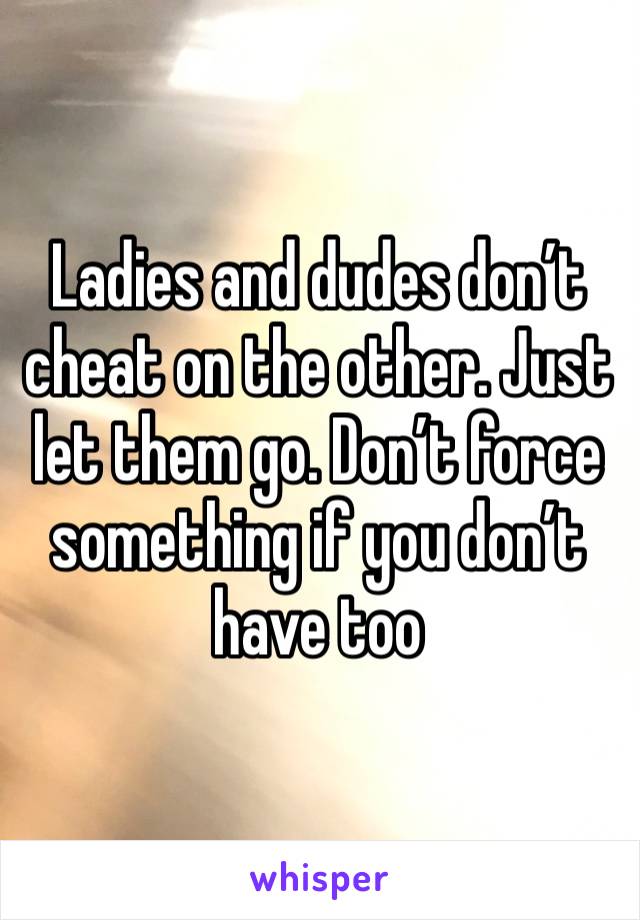 Ladies and dudes don’t cheat on the other. Just let them go. Don’t force something if you don’t have too
