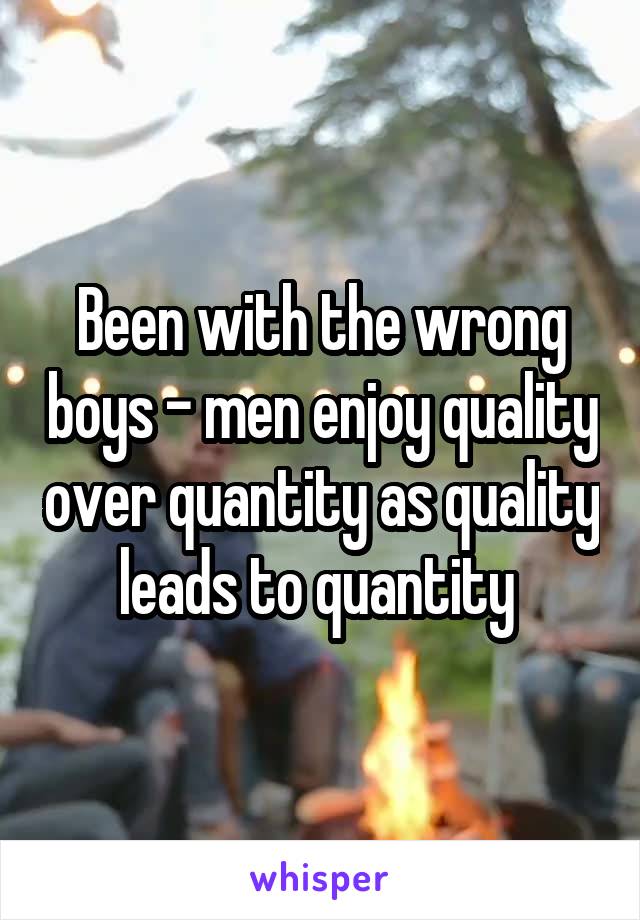 Been with the wrong boys - men enjoy quality over quantity as quality leads to quantity 