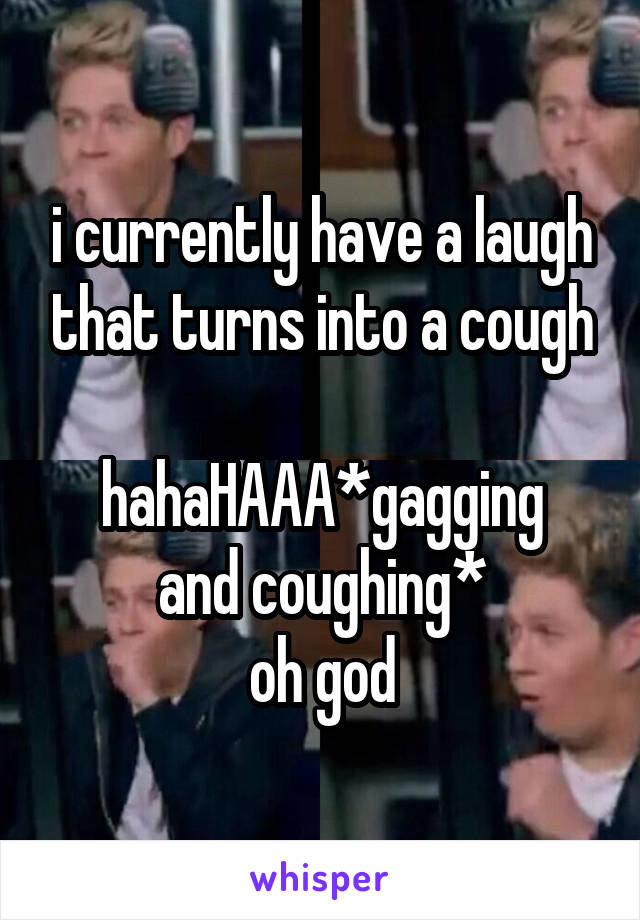 i currently have a laugh that turns into a cough

hahaHAAA*gagging and coughing*
oh god
