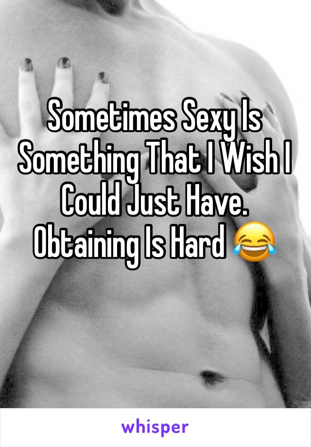 Sometimes Sexy Is Something That I Wish I Could Just Have. Obtaining Is Hard 😂