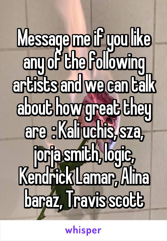 Message me if you like any of the following artists and we can talk about how great they are  : Kali uchis, sza, jorja smith, logic, Kendrick Lamar, Alina baraz, Travis scott
