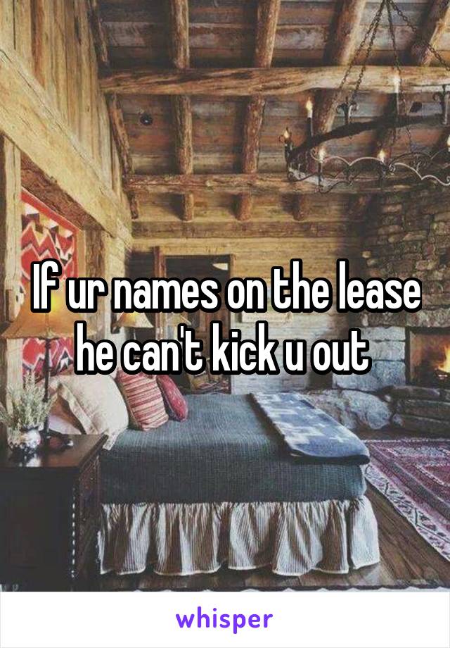If ur names on the lease he can't kick u out 
