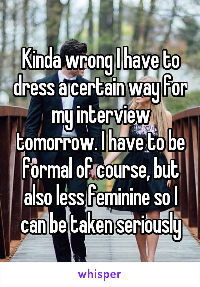 Kinda wrong I have to dress a certain way for my interview tomorrow. I have to be formal of course, but also less feminine so I can be taken seriously