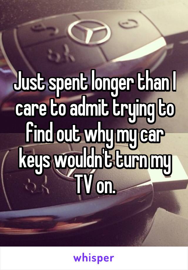 Just spent longer than I care to admit trying to find out why my car keys wouldn't turn my TV on.