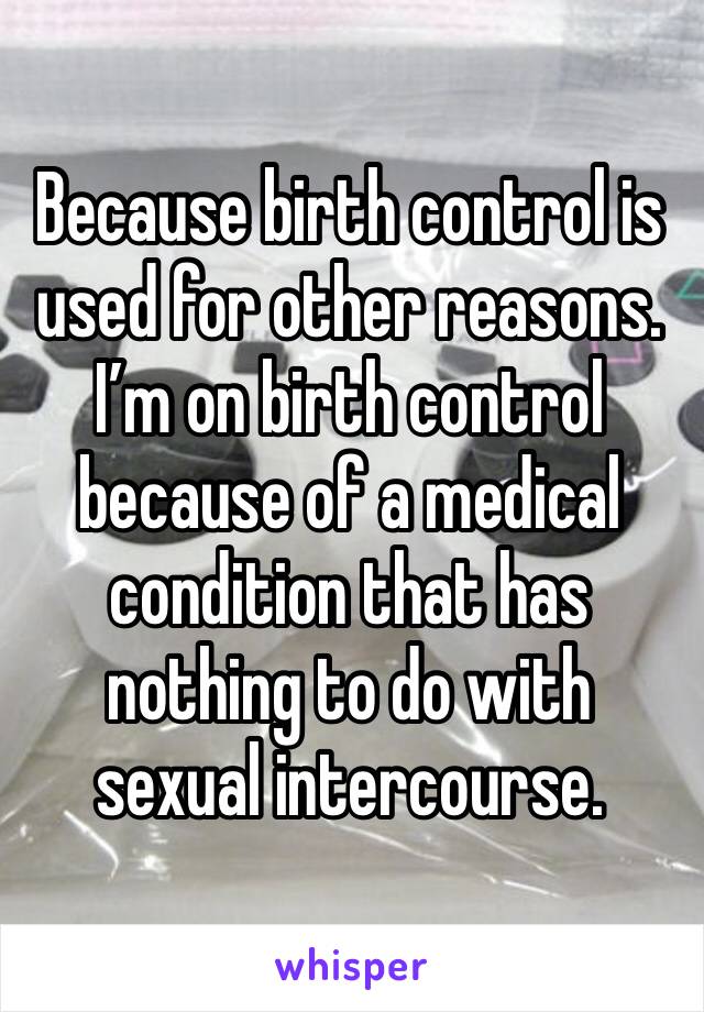 Because birth control is used for other reasons. I’m on birth control because of a medical condition that has nothing to do with sexual intercourse. 