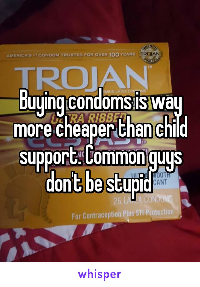 Buying condoms is way more cheaper than child support. Common guys don't be stupid 