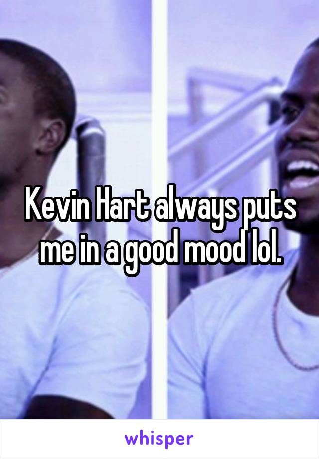 Kevin Hart always puts me in a good mood lol.