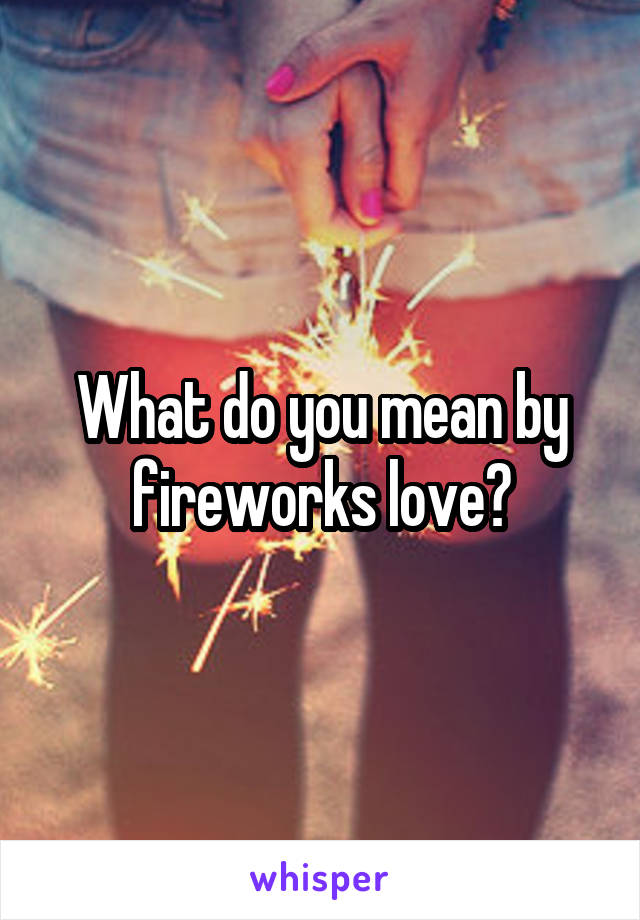 What do you mean by fireworks love?