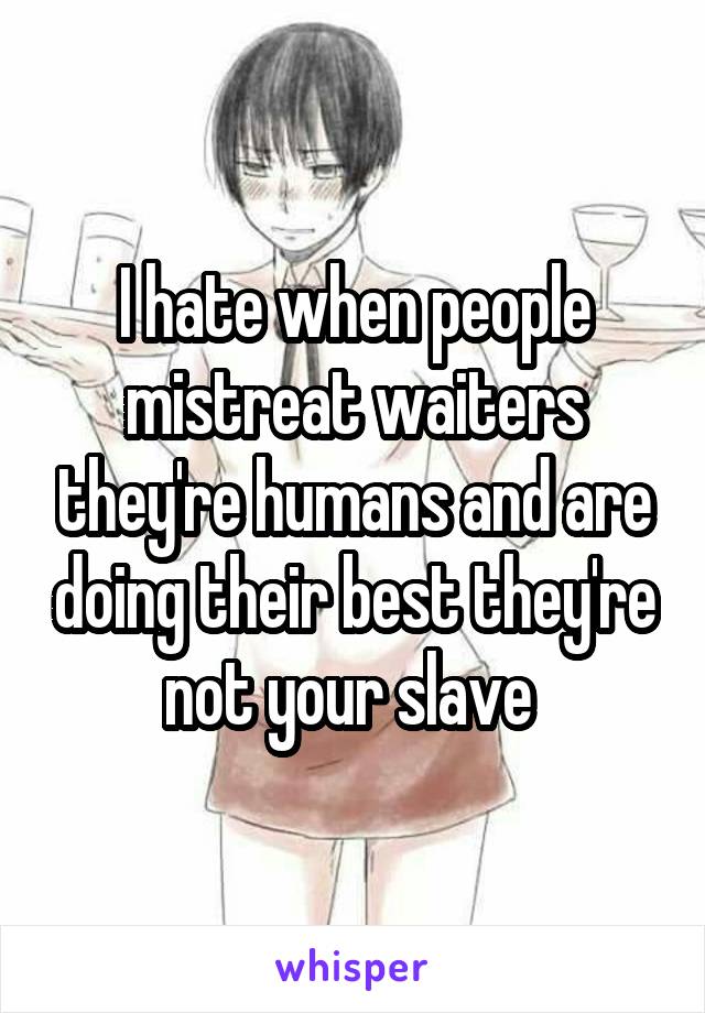 I hate when people mistreat waiters they're humans and are doing their best they're not your slave 