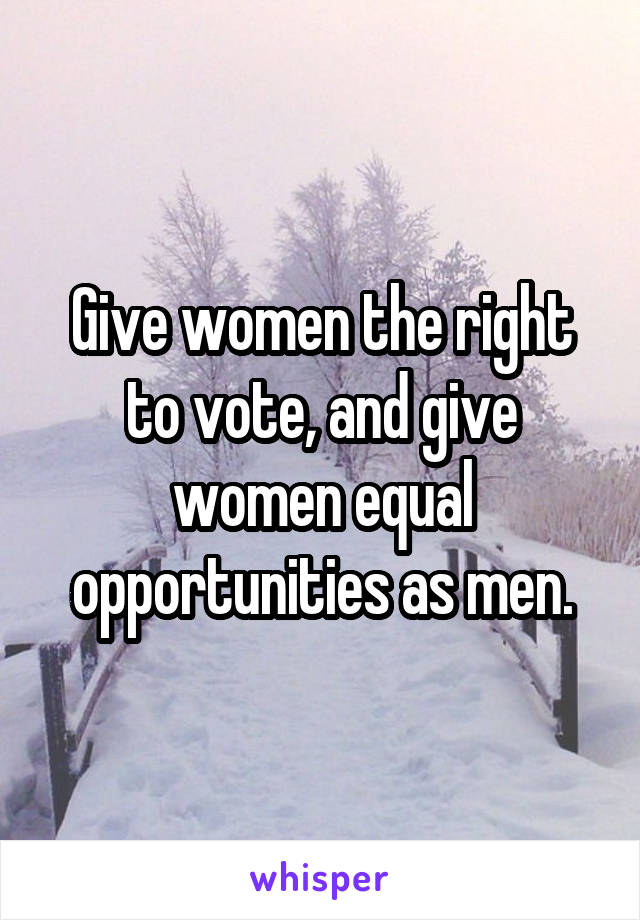 Give women the right to vote, and give women equal opportunities as men.