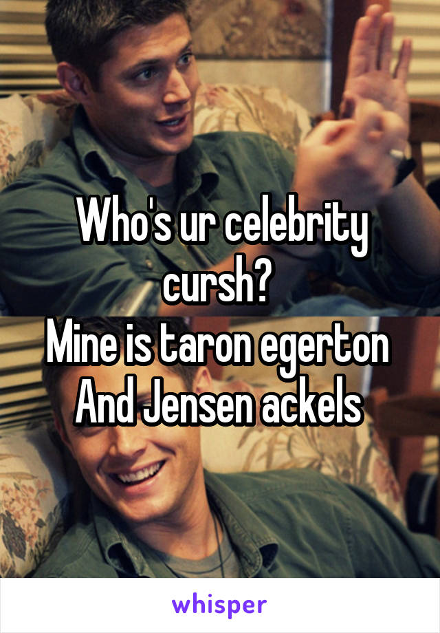Who's ur celebrity cursh? 
Mine is taron egerton 
And Jensen ackels 