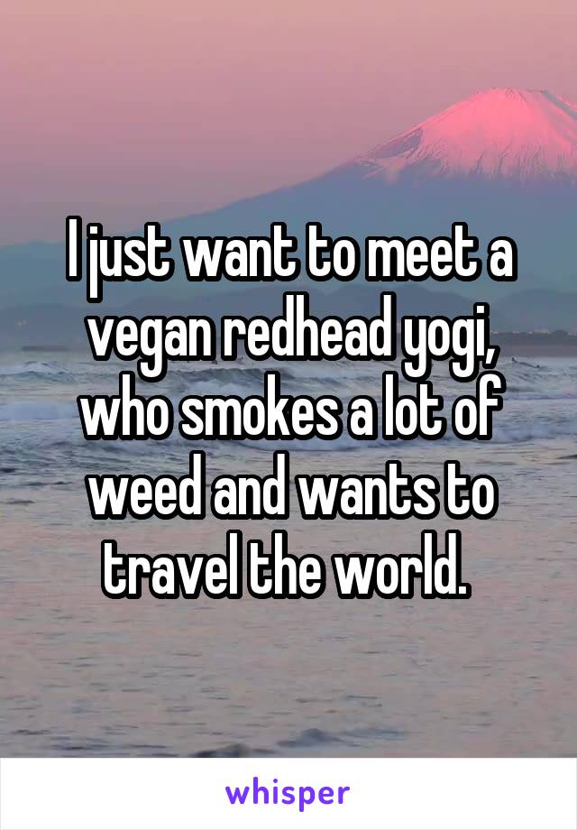 I just want to meet a vegan redhead yogi, who smokes a lot of weed and wants to travel the world. 