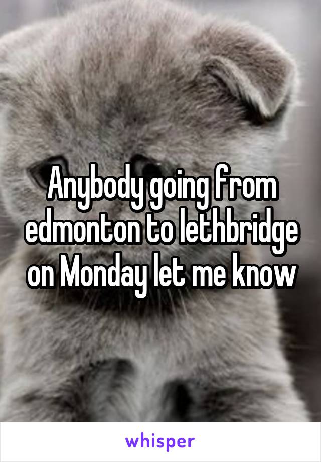 Anybody going from edmonton to lethbridge on Monday let me know