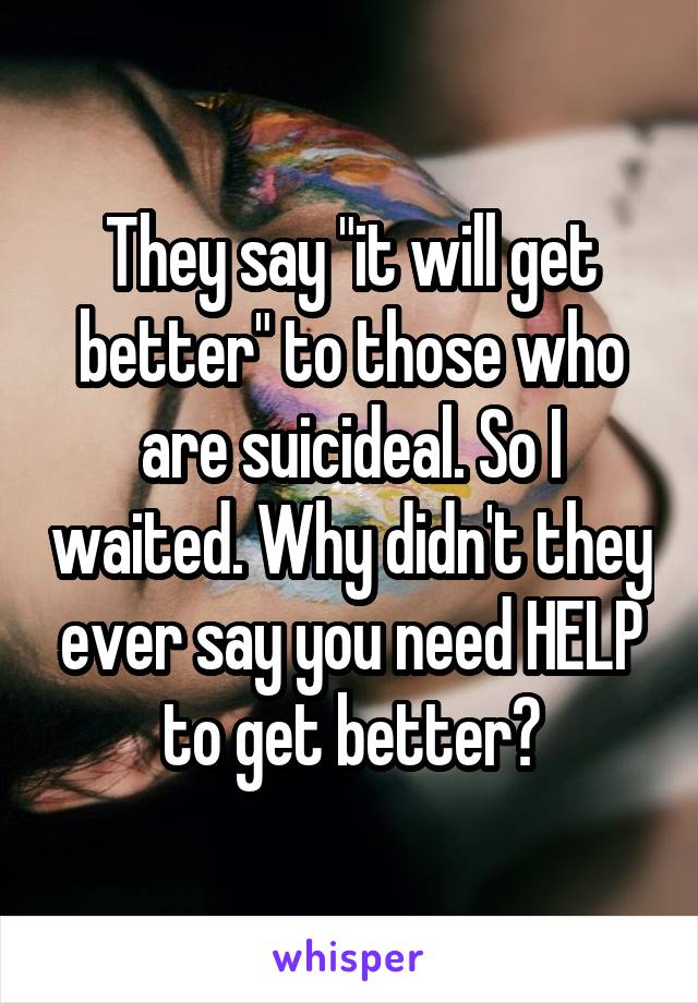They say "it will get better" to those who are suicideal. So I waited. Why didn't they ever say you need HELP to get better?