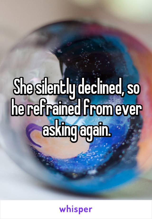 She silently declined, so he refrained from ever asking again.