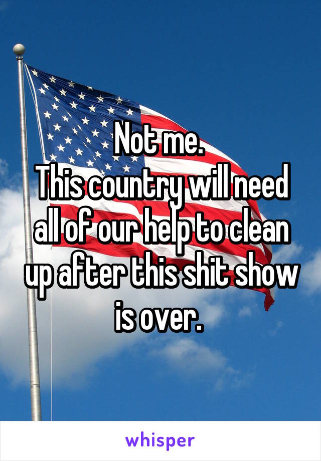 Not me. 
This country will need all of our help to clean up after this shit show is over. 