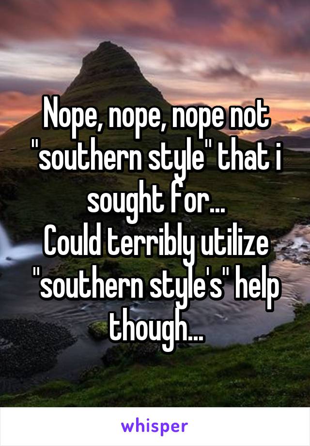 Nope, nope, nope not "southern style" that i sought for...
Could terribly utilize "southern style's" help though...