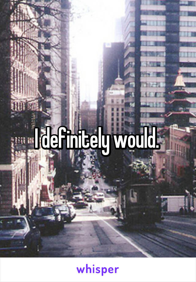 I definitely would. 