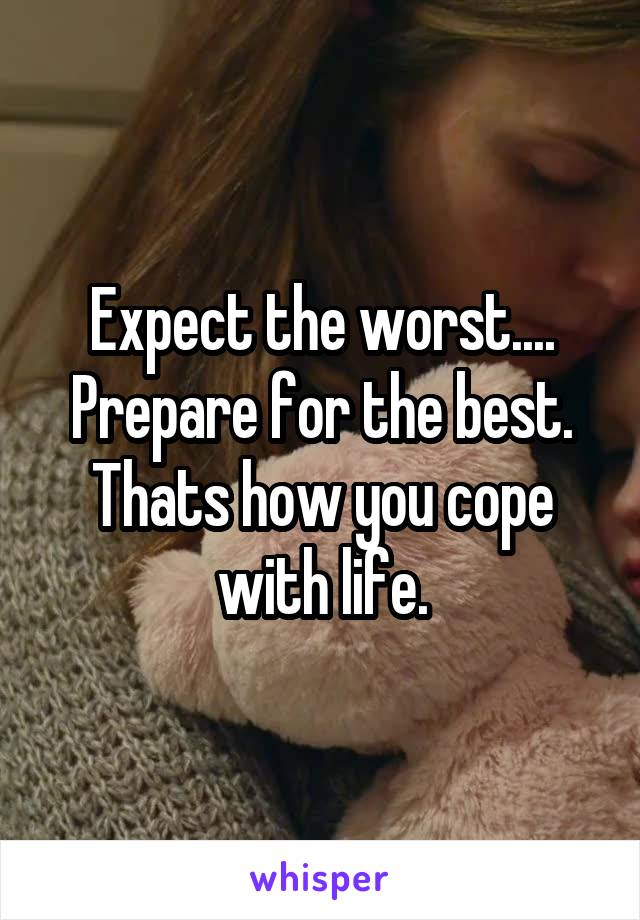 Expect the worst.... Prepare for the best. Thats how you cope with life.