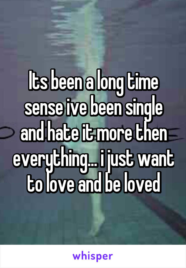 Its been a long time sense ive been single and hate it more then everything... i just want to love and be loved