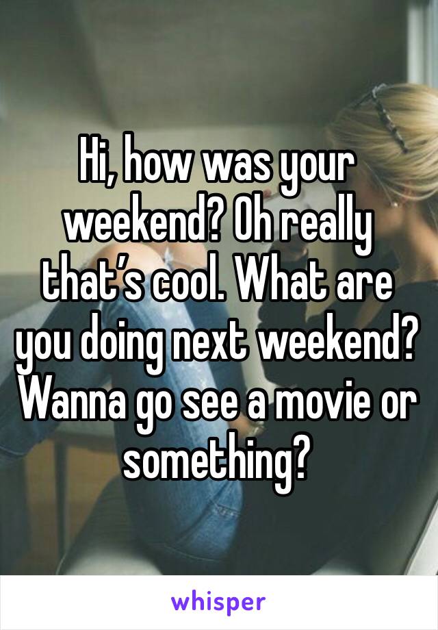 Hi, how was your weekend? Oh really that’s cool. What are you doing next weekend? Wanna go see a movie or something?