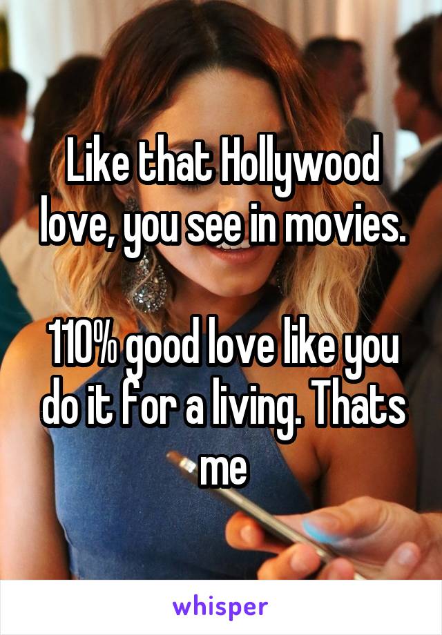 Like that Hollywood love, you see in movies.

110% good love like you do it for a living. Thats me