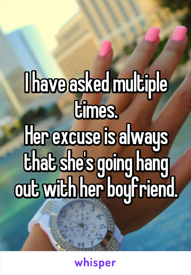 I have asked multiple times.
Her excuse is always that she's going hang out with her boyfriend.