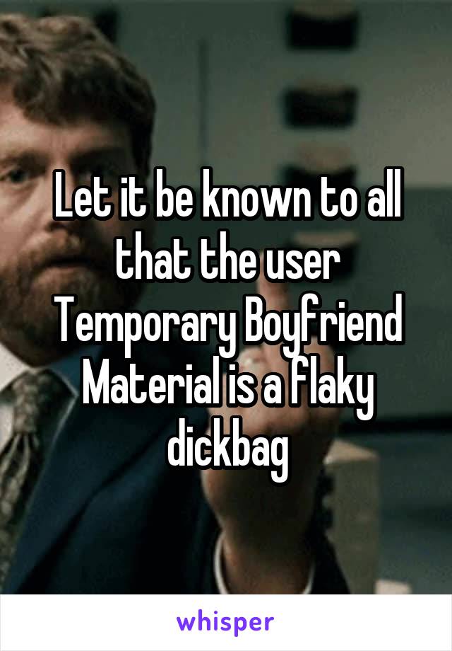 Let it be known to all that the user Temporary Boyfriend Material is a flaky dickbag