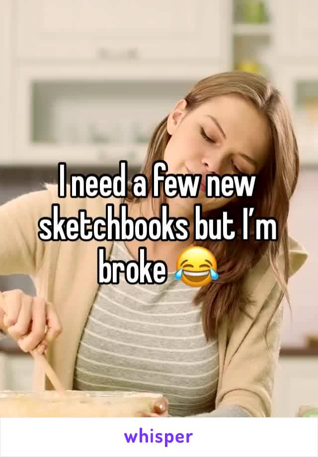 I need a few new sketchbooks but I’m broke 😂