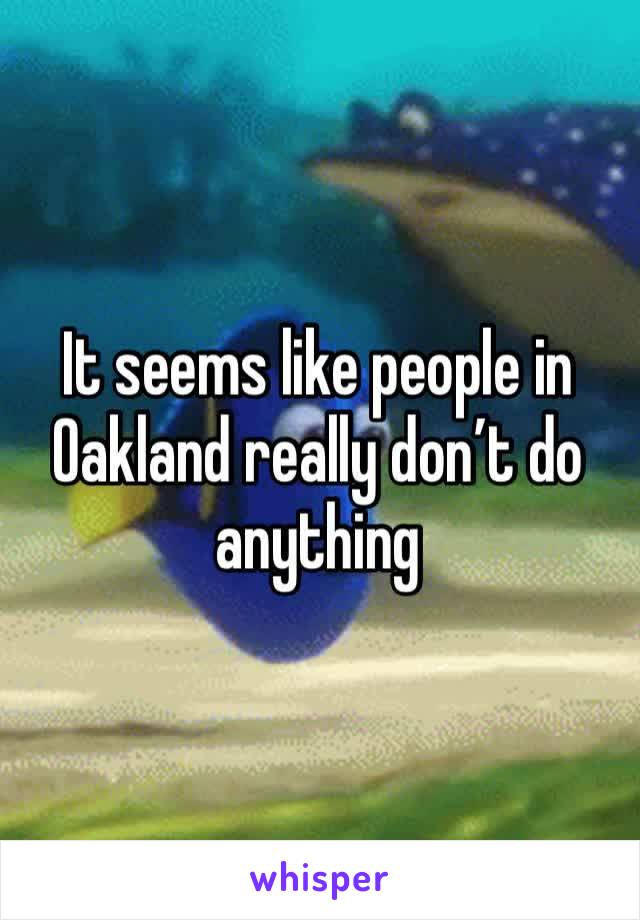 It seems like people in Oakland really don’t do anything