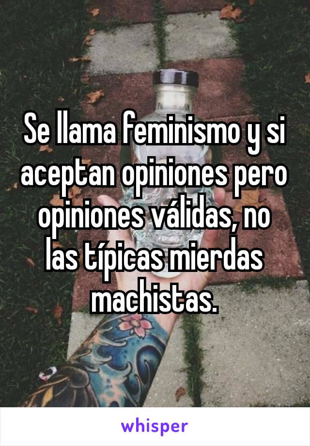 Se llama feminismo y si aceptan opiniones pero opiniones válidas, no las típicas mierdas machistas.