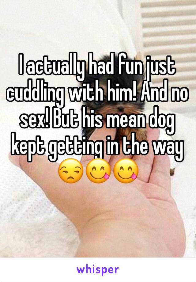 I actually had fun just cuddling with him! And no sex! But his mean dog kept getting in the way
😒😋😋