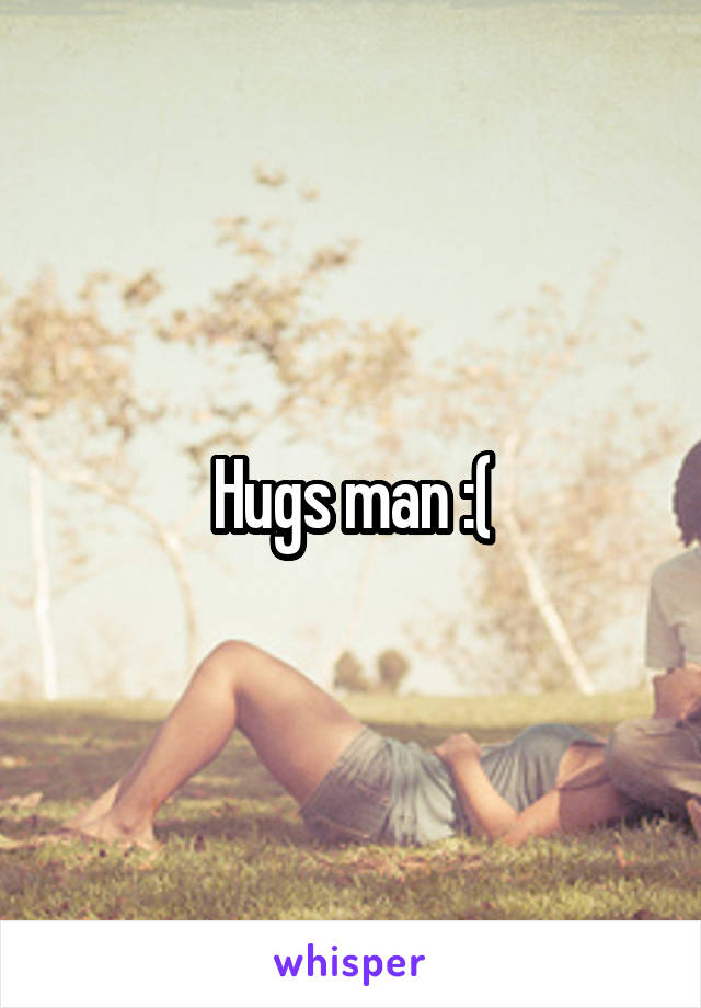 Hugs man :(