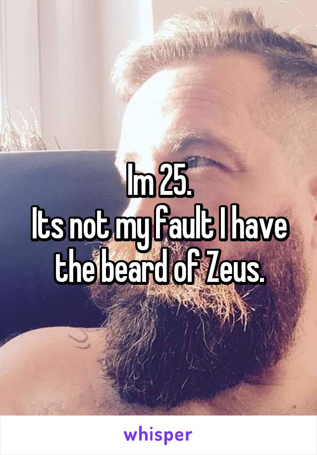 Im 25.
Its not my fault I have the beard of Zeus.