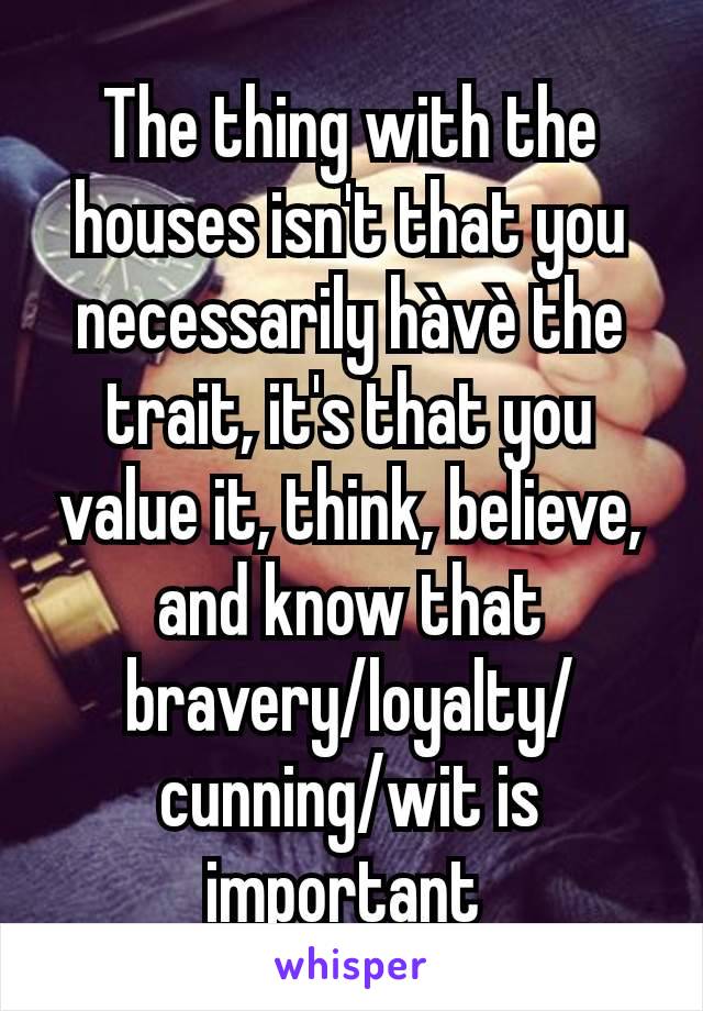 The thing with the houses isn't that you necessarily hàvè the trait, it's that you value it, think, believe, and know that bravery/loyalty/cunning/wit is important 