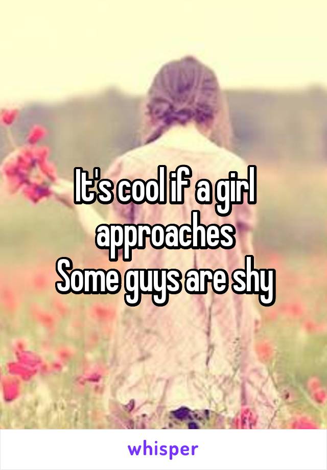 It's cool if a girl approaches
Some guys are shy