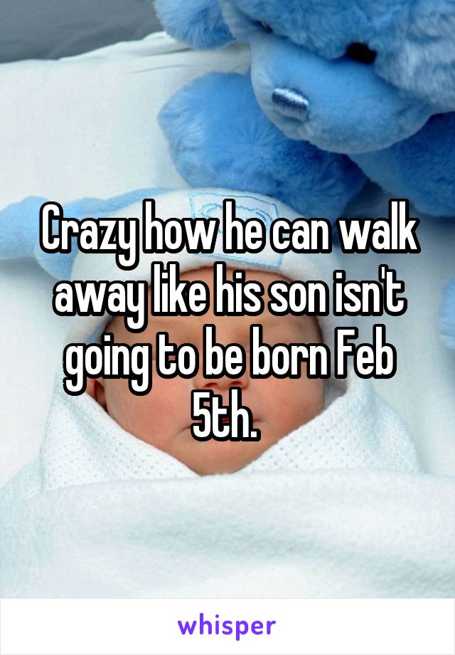 Crazy how he can walk away like his son isn't going to be born Feb 5th. 