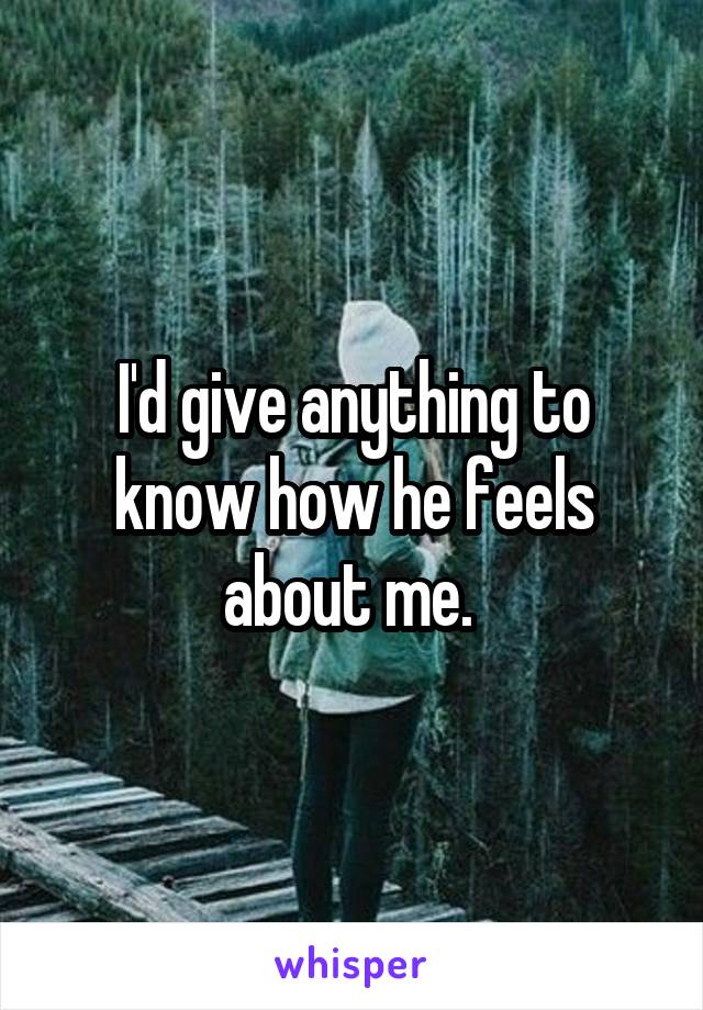 I'd give anything to know how he feels about me. 