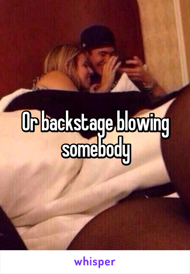 Or backstage blowing somebody